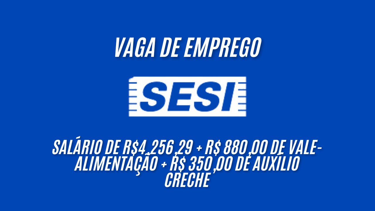 Vaga de emprego no SESI com salário de R.256,29 + R$ 880,00 de vale-alimentação + R$ 350,00 de auxílio creche; Veja como se candidatar, não perca essa oportunidade