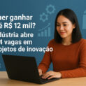 Quer ganhar até R$ 12 mil? Indústria abre 194 vagas em projetos de inovação no Brasil